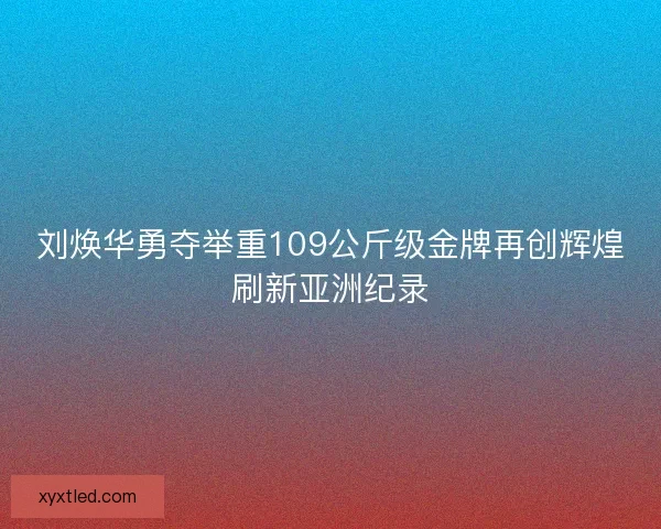 刘焕华勇夺举重109公斤级金牌再创辉煌刷新亚洲纪录