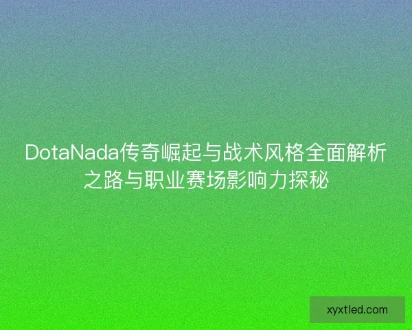 DotaNada传奇崛起与战术风格全面解析之路与职业赛场影响力探秘