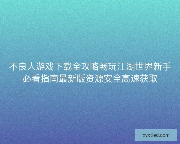 不良人游戏下载全攻略畅玩江湖世界新手必看指南最新版资源安全高速获取