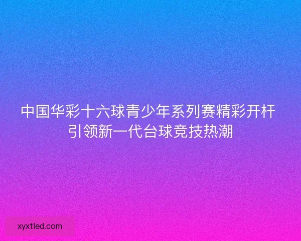 中国华彩十六球青少年系列赛精彩开杆 引领新一代台球竞技热潮