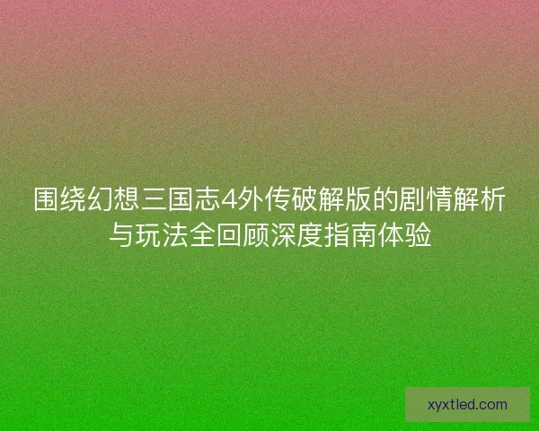 围绕幻想三国志4外传破解版的剧情解析与玩法全回顾深度指南体验
