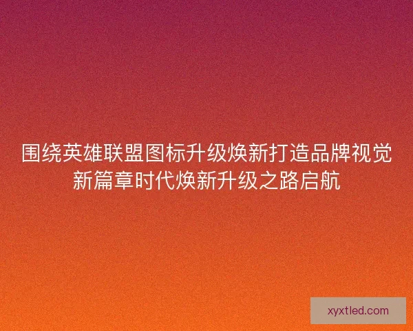 围绕英雄联盟图标升级焕新打造品牌视觉新篇章时代焕新升级之路启航
