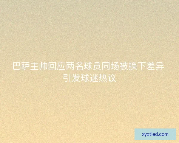 巴萨主帅回应两名球员同场被换下差异 引发球迷热议