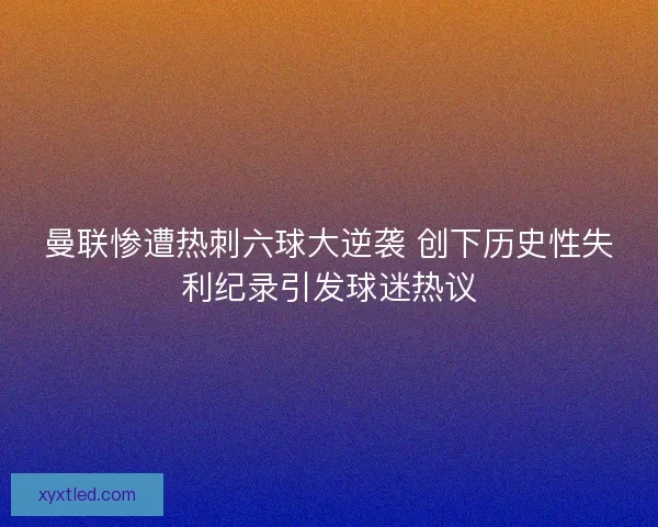 曼联惨遭热刺六球大逆袭 创下历史性失利纪录引发球迷热议