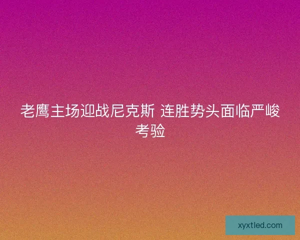 老鹰主场迎战尼克斯 连胜势头面临严峻考验