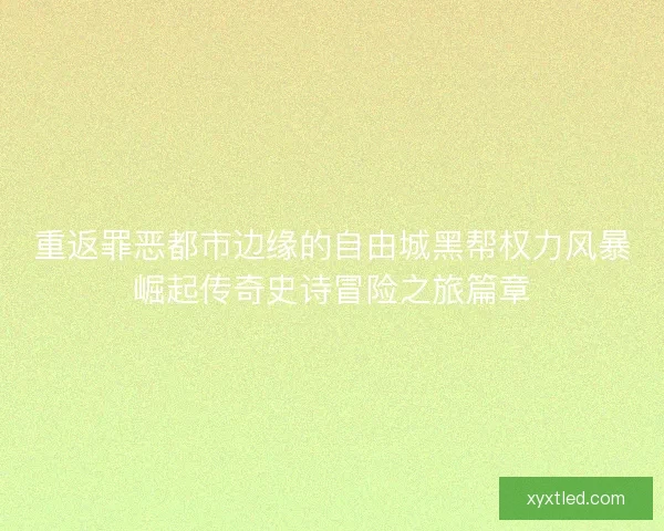 重返罪恶都市边缘的自由城黑帮权力风暴崛起传奇史诗冒险之旅篇章