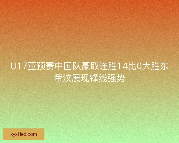 U17亚预赛中国队豪取连胜14比0大胜东帝汶展现锋线强势