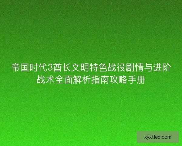 帝国时代3酋长文明特色战役剧情与进阶战术全面解析指南攻略手册