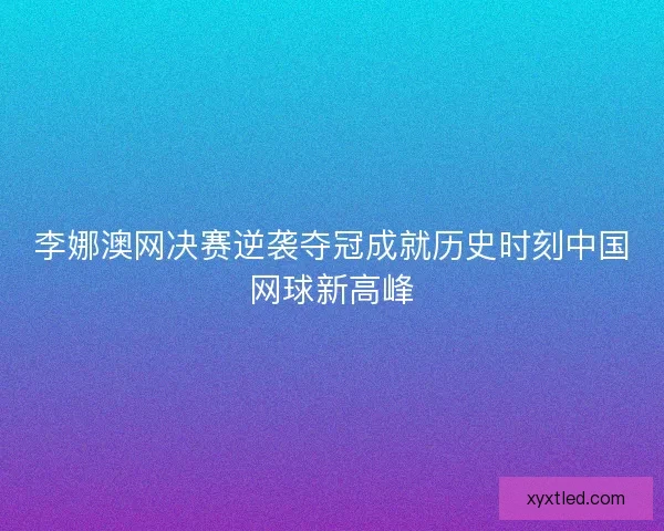 李娜澳网决赛逆袭夺冠成就历史时刻中国网球新高峰
