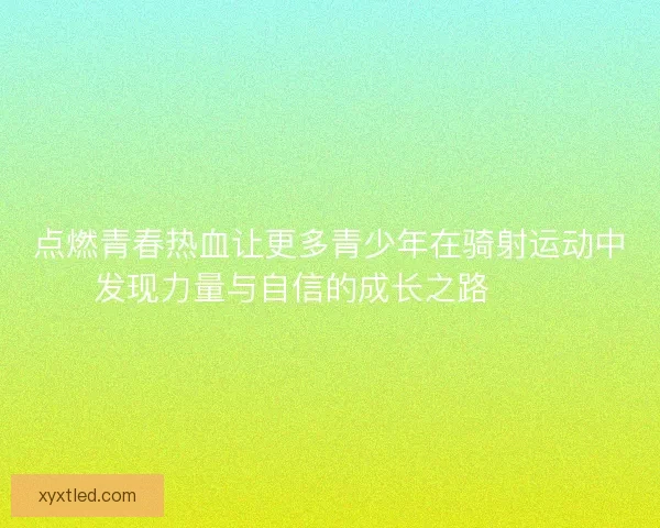 点燃青春热血让更多青少年在骑射运动中发现力量与自信的成长之路 🏹✨