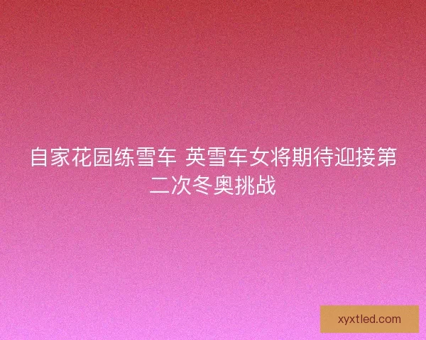 自家花园练雪车 英雪车女将期待迎接第二次冬奥挑战