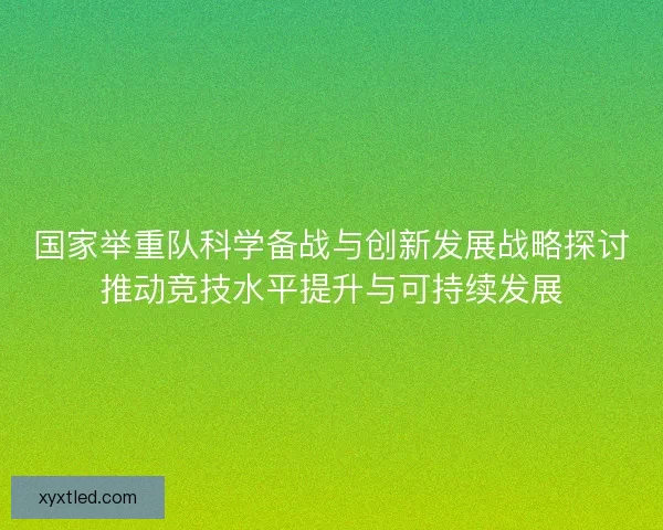 国家举重队科学备战与创新发展战略探讨推动竞技水平提升与可持续发展