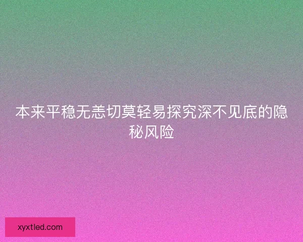 本来平稳无恙切莫轻易探究深不见底的隐秘风险